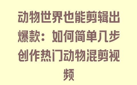 动物世界也能剪辑出爆款：如何简单几步创作热门动物混剪视频 - 塑业网