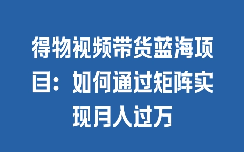 得物视频带货蓝海项目：如何通过矩阵实现月入过万 - 塑业网