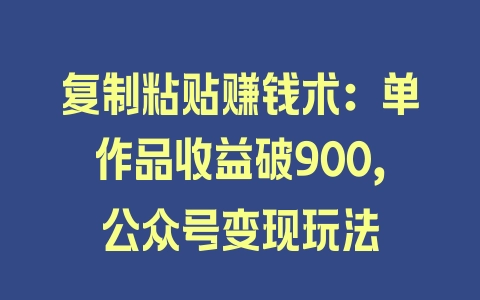 复制粘贴赚钱术：单作品收益破900，公众号变现玩法 - 塑业网