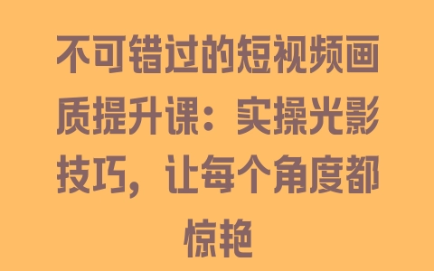 不可错过的短视频画质提升课：实操光影技巧，让每个角度都惊艳 - 塑业网