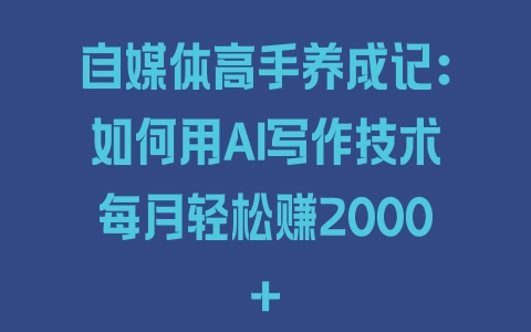 自媒体高手养成记：如何用AI写作技术每月轻松赚2000+ - 塑业网