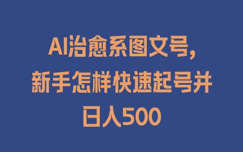 AI治愈系图文号，新手怎样快速起号并日入500 - 塑业网