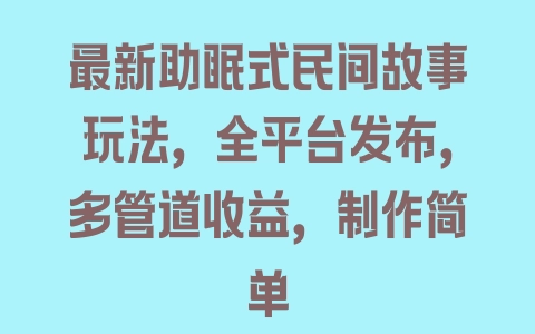 最新助眠式民间故事玩法，全平台发布，多管道收益，制作简单 - 塑业网