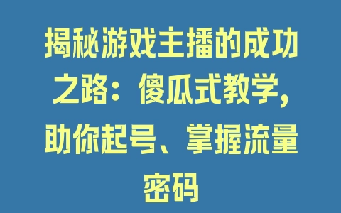 揭秘游戏主播的成功之路：傻瓜式教学，助你起号、掌握流量密码 - 塑业网