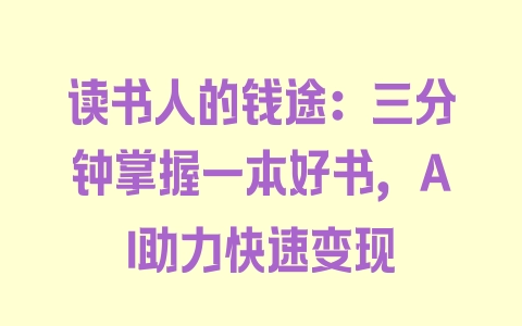 读书人的钱途：三分钟掌握一本好书，AI助力快速变现 - 塑业网