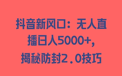 抖音新风口：无人直播日入5000+，揭秘防封2.0技巧 - 塑业网