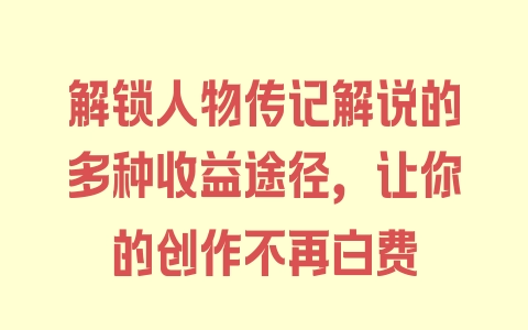 解锁人物传记解说的多种收益途径，让你的创作不再白费 - 塑业网