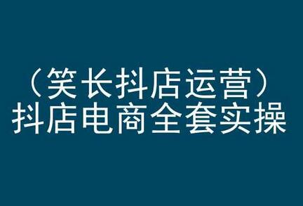 笑长抖店运营，抖店电商全套实操，抖音小店电商培训 - 塑业网