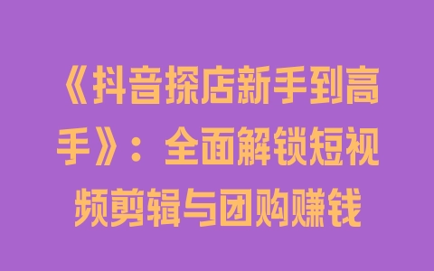 《抖音探店新手到高手》：全面解锁短视频剪辑与团购赚钱 - 塑业网