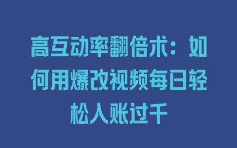 高互动率翻倍术：如何用爆改视频每日轻松入账过千 - 塑业网