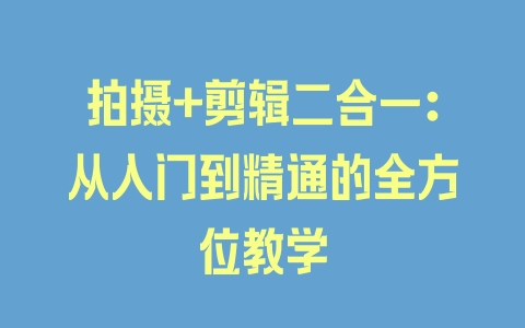 拍摄+剪辑二合一：从入门到精通的全方位教学 - 塑业网