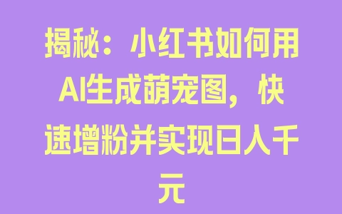 揭秘：小红书如何用AI生成萌宠图，快速增粉并实现日入千元 - 塑业网