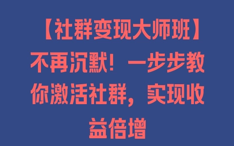 【社群变现大师班】不再沉默！一步步教你激活社群，实现收益倍增 - 塑业网