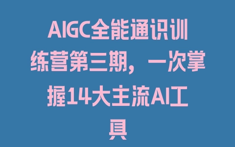 AIGC全能通识训练营第三期，一次掌握14大主流AI工具 - 塑业网