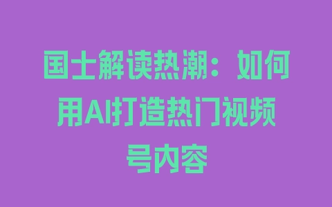 国士解读热潮：如何用AI打造热门视频号内容 - 塑业网