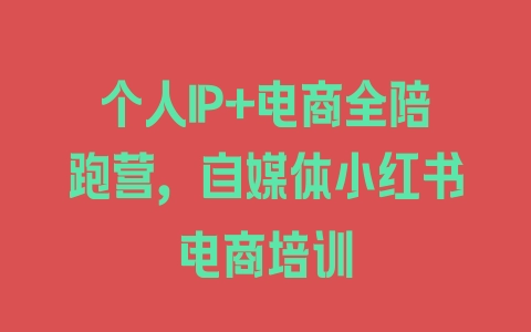 个人IP+电商全陪跑营，自媒体小红书电商培训 - 塑业网