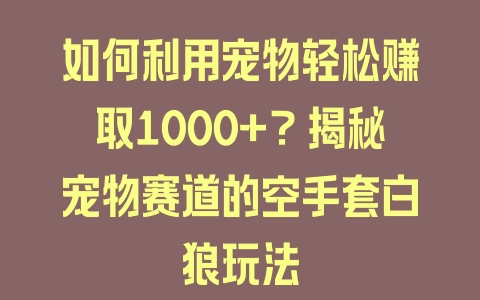 如何利用宠物轻松赚取1000+？揭秘宠物赛道的空手套白狼玩法 - 塑业网