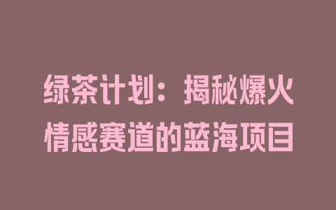 绿茶计划：揭秘爆火情感赛道的蓝海项目 - 塑业网