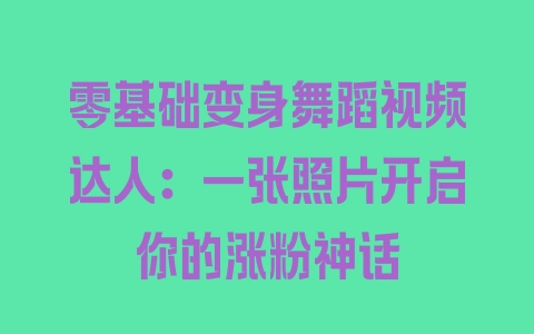 零基础变身舞蹈视频达人：一张照片开启你的涨粉神话 - 塑业网