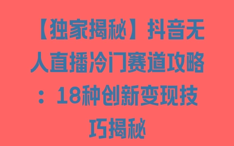 【独家揭秘】抖音无人直播冷门赛道攻略：18种创新变现技巧揭秘 - 塑业网