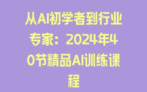 从AI初学者到行业专家：2024年40节精品AI训练课程 - 塑业网