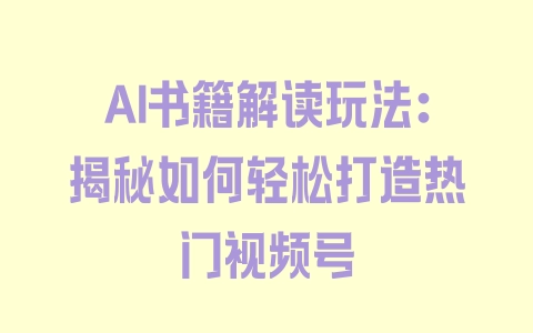 AI书籍解读玩法：揭秘如何轻松打造热门视频号 - 塑业网