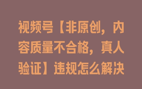 视频号【非原创，内容质量不合格，真人验证】违规怎么解决 - 塑业网