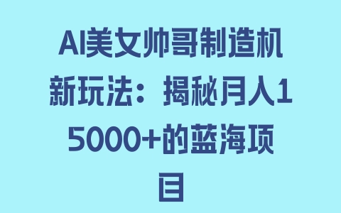 AI美女帅哥制造机新玩法：揭秘月入15000+的蓝海项目 - 塑业网