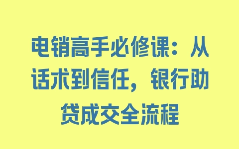 电销高手必修课：从话术到信任，银行助贷成交全流程 - 塑业网