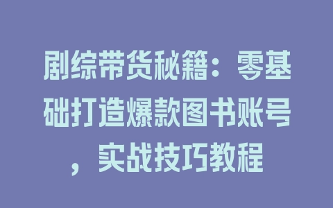 剧综带货秘籍：零基础打造爆款图书账号，实战技巧教程 - 塑业网