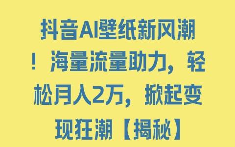 抖音AI壁纸新风潮！海量流量助力，轻松月入2万，掀起变现狂潮【揭秘】 - 塑业网