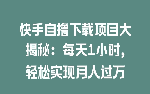 快手自撸下载项目大揭秘：每天1小时，轻松实现月入过万 - 塑业网