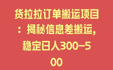 货拉拉订单搬运项目：揭秘信息差搬运，稳定日入300-500 - 塑业网