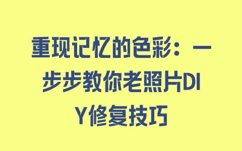 重现记忆的色彩：一步步教你老照片DIY修复技巧 - 塑业网