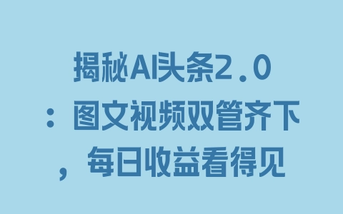 揭秘AI头条2.0：图文视频双管齐下，每日收益看得见 - 塑业网