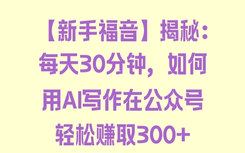 【新手福音】揭秘：每天30分钟，如何用AI写作在公众号轻松赚取300+ - 塑业网