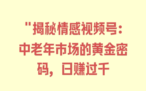 “揭秘情感视频号：中老年市场的黄金密码，日赚过千 - 塑业网