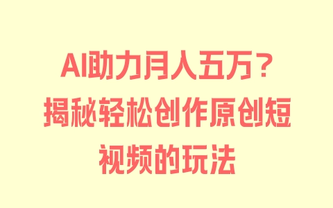 AI助力月入五万？揭秘轻松创作原创短视频的玩法 - 塑业网