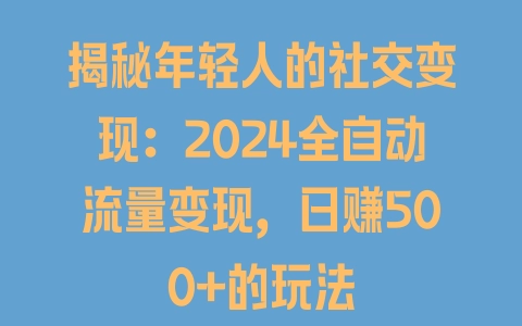 揭秘年轻人的社交变现：2024全自动流量变现，日赚500+的玩法 - 塑业网