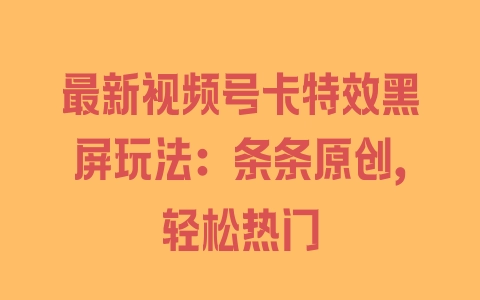 最新视频号卡特效黑屏玩法：条条原创，轻松热门 - 塑业网