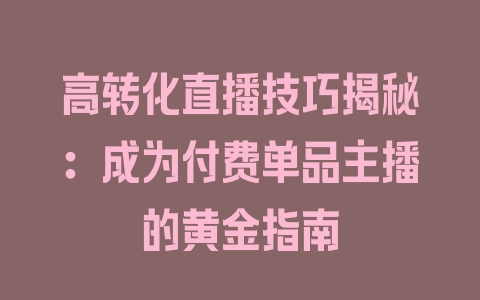 高转化直播技巧揭秘：成为付费单品主播的黄金指南 - 塑业网