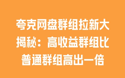 夸克网盘群组拉新大揭秘：高收益群组比普通群组高出一倍 - 塑业网