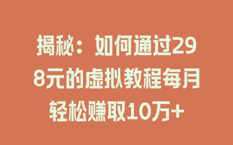 揭秘：如何通过298元的虚拟教程每月轻松赚取10万+ - 塑业网