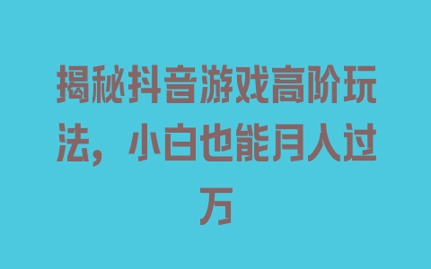 揭秘抖音游戏高阶玩法，小白也能月入过万 - 塑业网