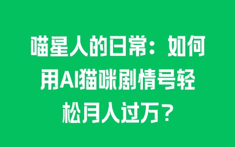 喵星人的日常：如何用AI猫咪剧情号轻松月入过万？ - 塑业网