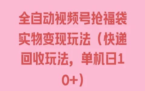 全自动视频号抢福袋实物变现玩法（快递回收玩法，单机日10+） - 塑业网