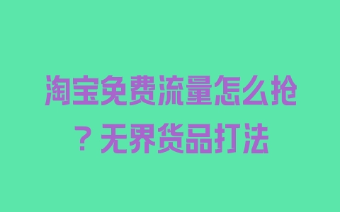 淘宝免费流量怎么抢？无界货品打法 - 塑业网