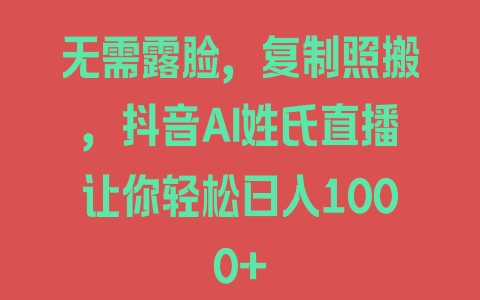 无需露脸，复制照搬，抖音AI姓氏直播让你轻松日入1000+ - 塑业网