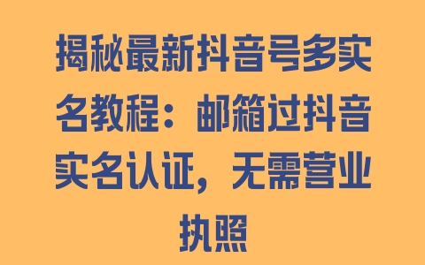 揭秘最新抖音号多实名教程：邮箱过抖音实名认证，无需营业执照 - 塑业网