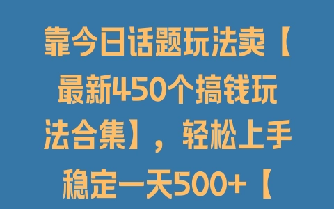 靠今日话题玩法卖【最新450个搞钱玩法合集】，轻松上手稳定一天500+【揭秘】 - 塑业网